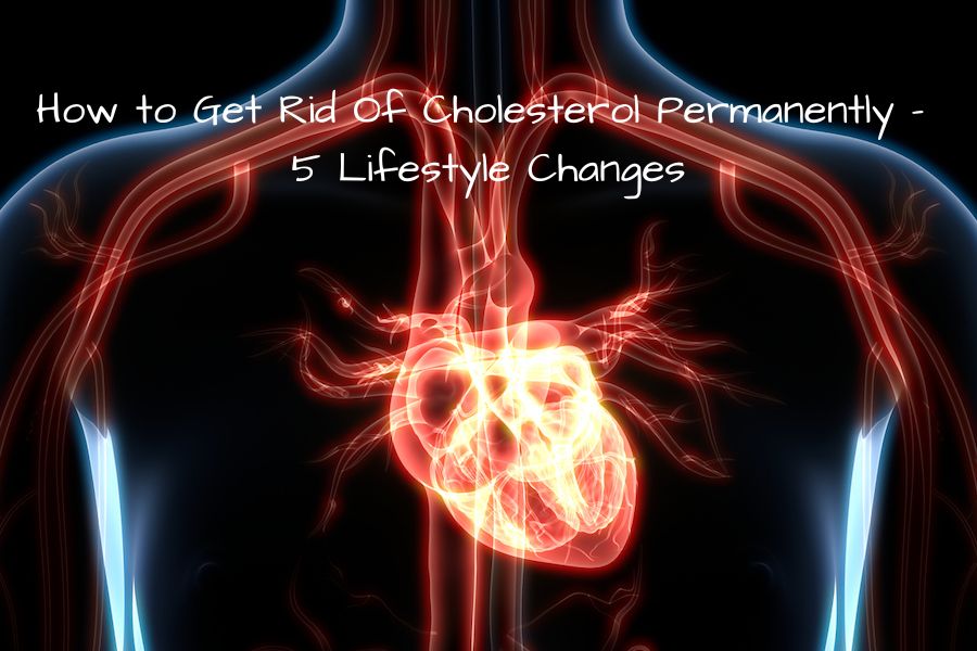How to Get Rid Of Cholesterol Permanently - 5 Lifestyle Changes