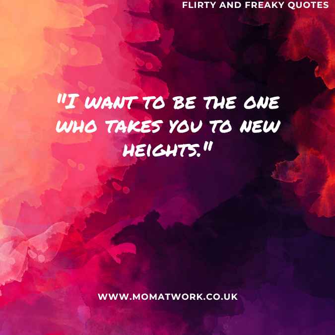 "I want to be the one who takes you to new heights."
