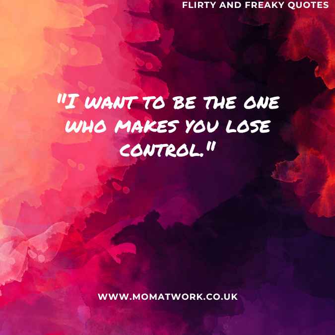 "I want to be the one who makes you lose control."