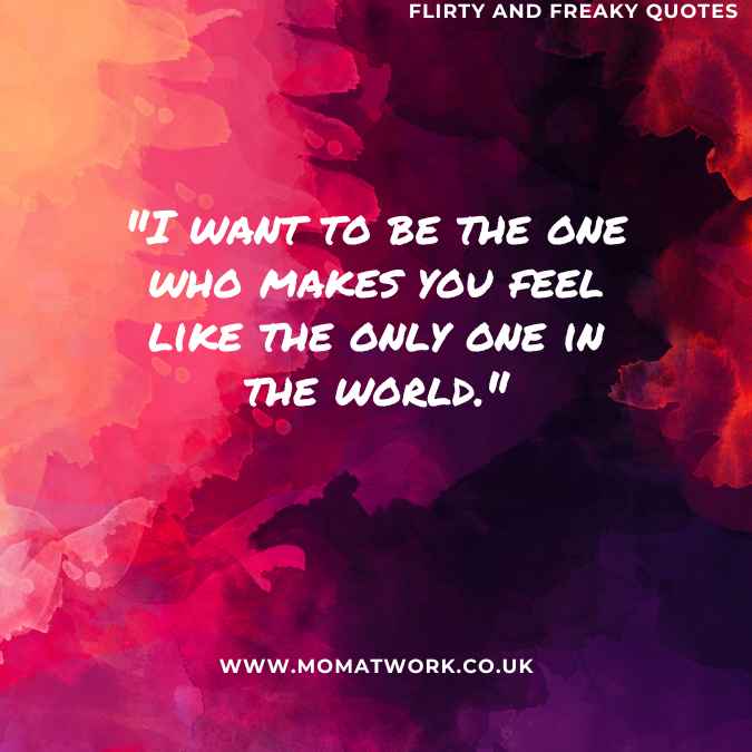 "I want to be the one who makes you feel like the only one in the world."