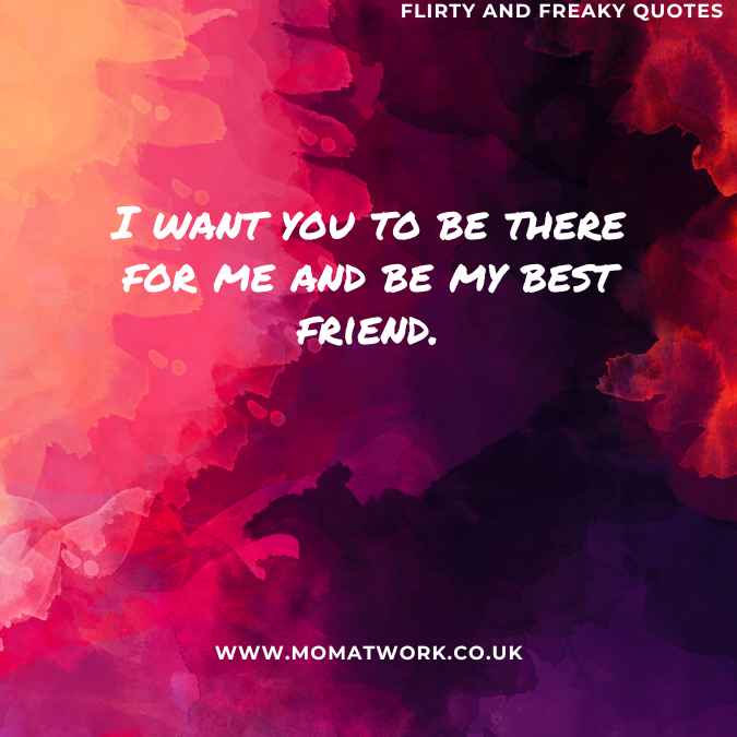 I want you to be there for me and be my best friend.