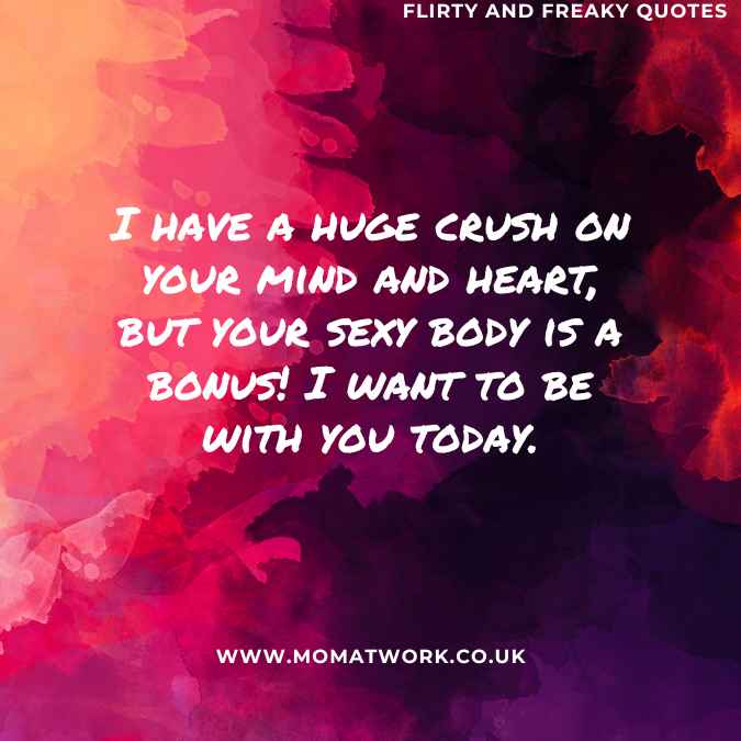 I have a huge crush on your mind and heart, but your sexy body is a bonus! I want to be with you today.