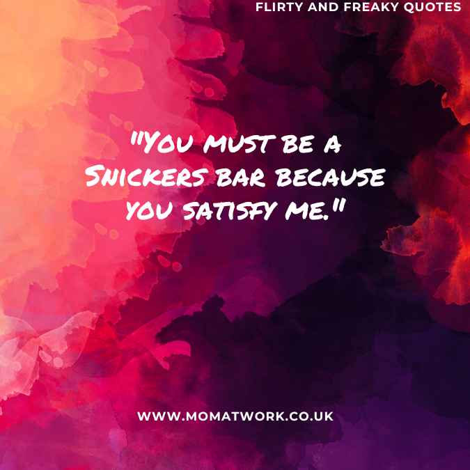 "You must be a Snickers bar because you satisfy me."