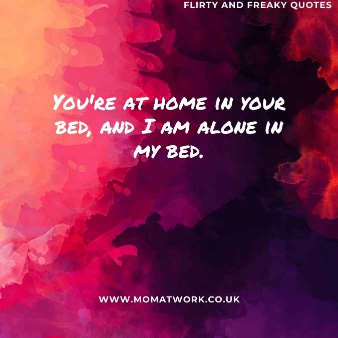 You're at home in your bed, and I am alone in my bed. 