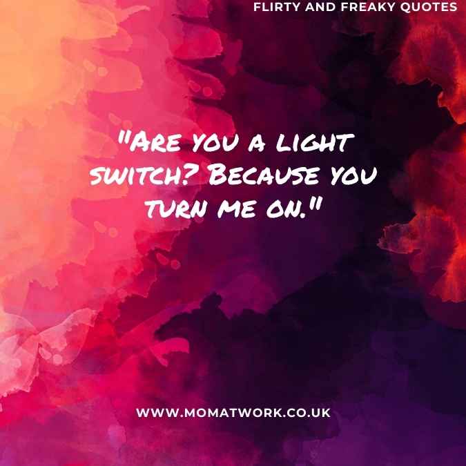 "Are you a light switch? Because you turn me on." 