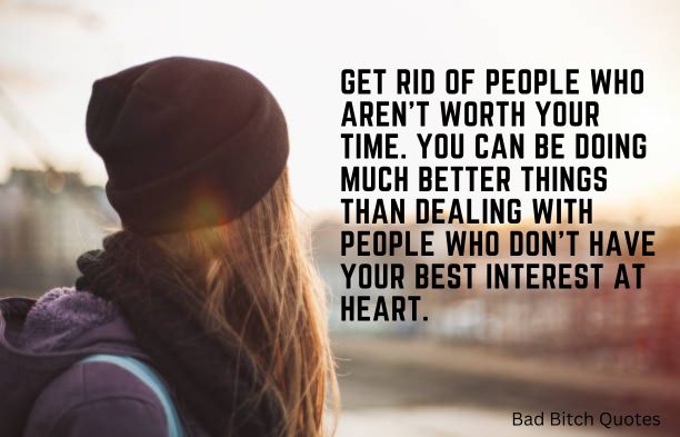 Get rid of people who aren’t worth your time. You can be doing much better things than dealing with people who don’t have your best interest at heart. Bad Bitch Quotes