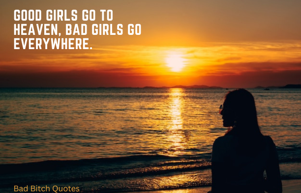 Good girls go to heaven, bad girls go everywhere. Bad Bitch Quotes