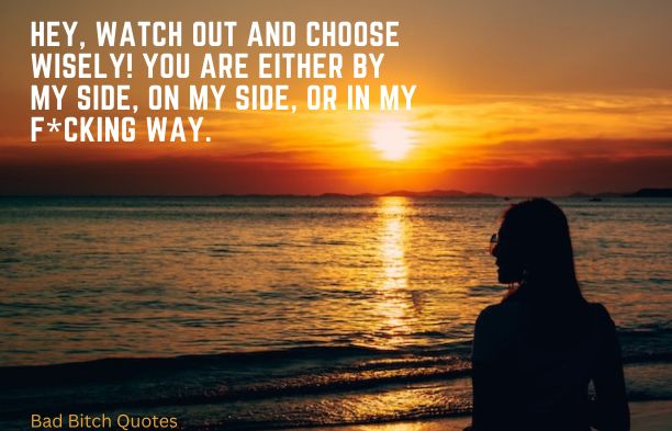 Hey, watch out and choose wisely! You are either by my side, on my side, or in my fcking way. Bad Bitch Quotes