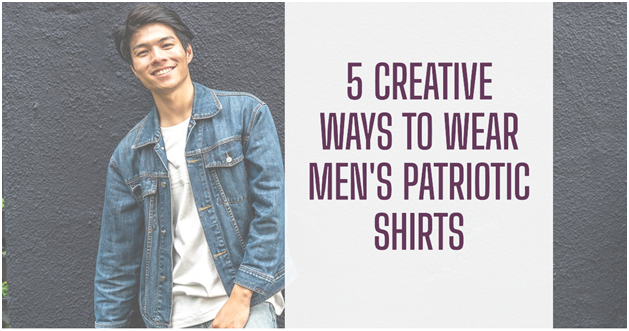 5 Creative Ways to Wear Men’s Patriotic Shirts